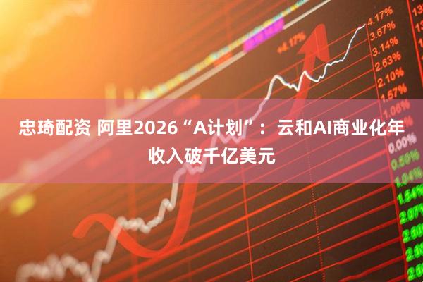 忠琦配资 阿里2026“A计划”：云和AI商业化年收入破千亿美元