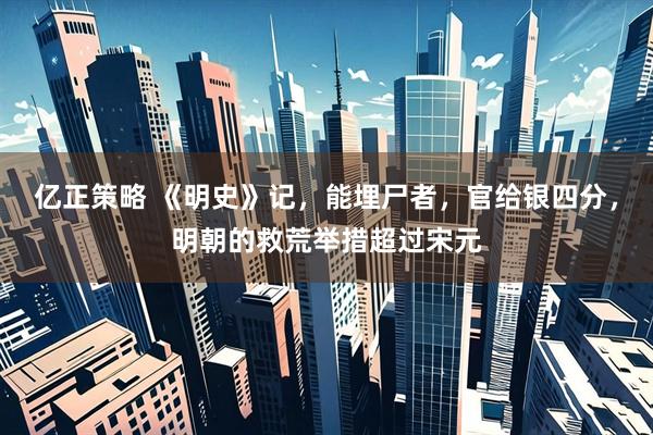 亿正策略 《明史》记，能埋尸者，官给银四分，明朝的救荒举措超过宋元