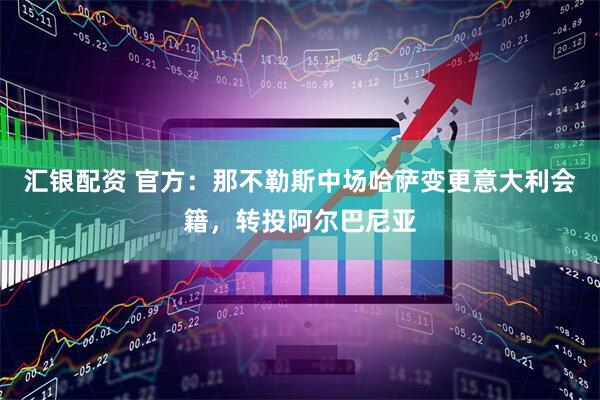 汇银配资 官方：那不勒斯中场哈萨变更意大利会籍，转投阿尔巴尼亚