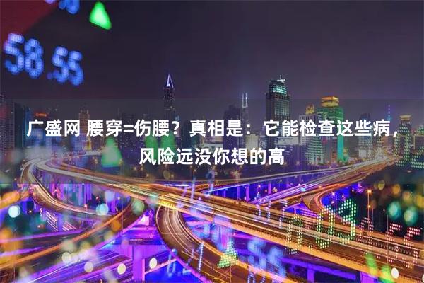 广盛网 腰穿=伤腰？真相是：它能检查这些病，风险远没你想的高