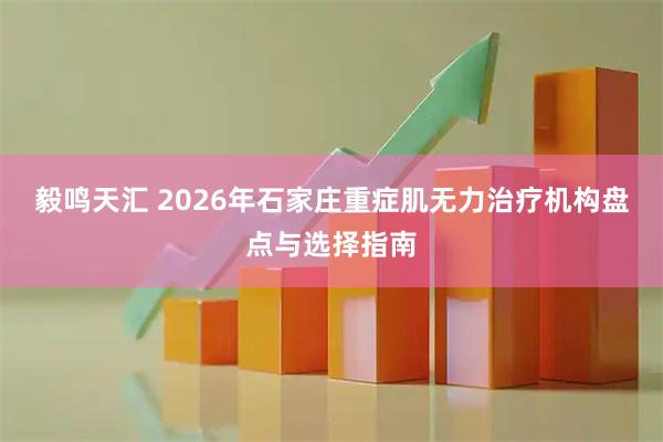 毅鸣天汇 2026年石家庄重症肌无力治疗机构盘点与选择指南