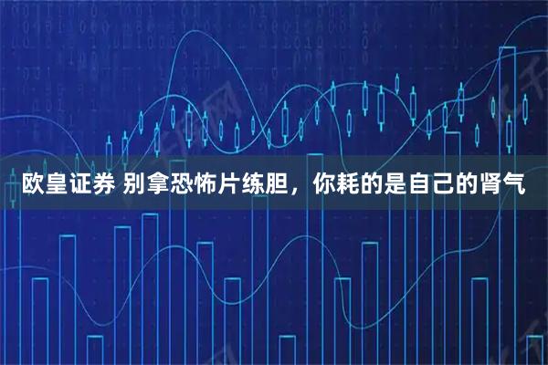 欧皇证券 别拿恐怖片练胆，你耗的是自己的肾气
