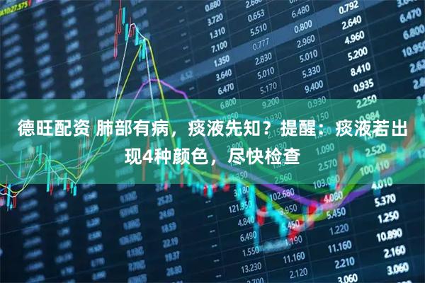 德旺配资 肺部有病，痰液先知？提醒：痰液若出现4种颜色，尽快检查