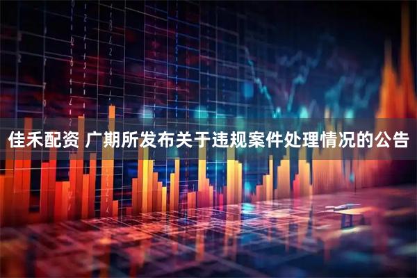 佳禾配资 广期所发布关于违规案件处理情况的公告