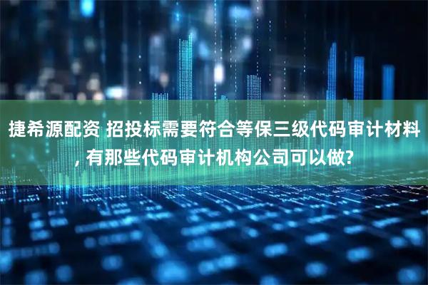 捷希源配资 招投标需要符合等保三级代码审计材料, 有那些代码审计机构公司可以做?
