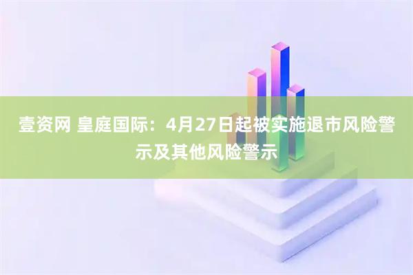 壹资网 皇庭国际：4月27日起被实施退市风险警示及其他风险警示