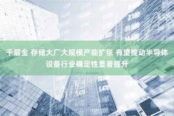 千层金 存储大厂大规模产能扩张 有望推动半导体设备行业确定性显著提升