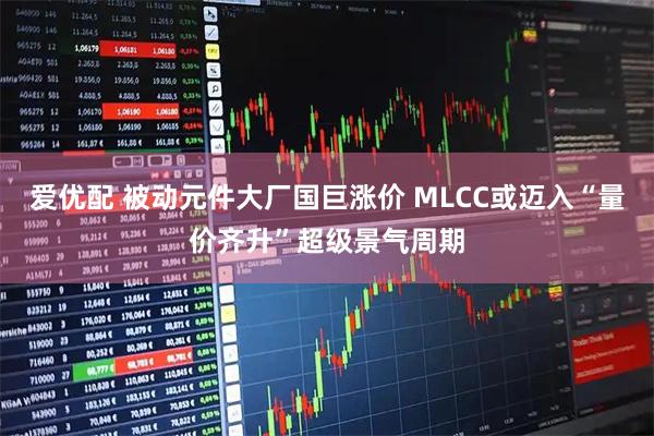 爱优配 被动元件大厂国巨涨价 MLCC或迈入“量价齐升”超级景气周期
