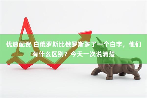 优速配资 白俄罗斯比俄罗斯多了一个白字，他们有什么区别？今天一次说清楚