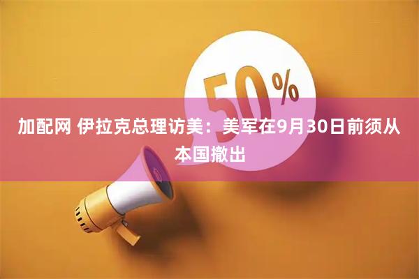 加配网 伊拉克总理访美：美军在9月30日前须从本国撤出