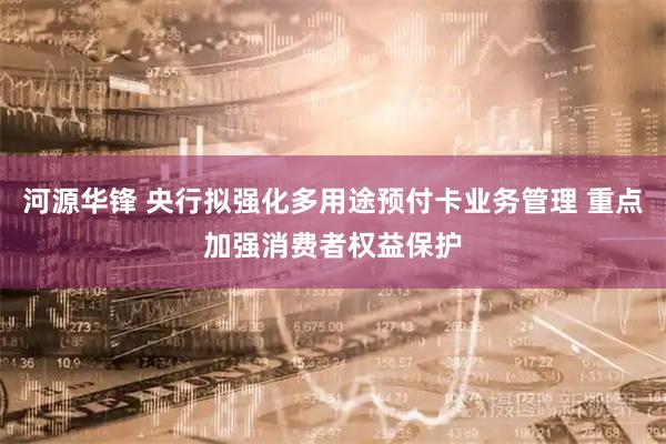 河源华锋 央行拟强化多用途预付卡业务管理 重点加强消费者权益保护