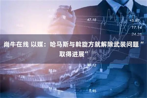 尚牛在线 以媒：哈马斯与斡旋方就解除武装问题“取得进展”
