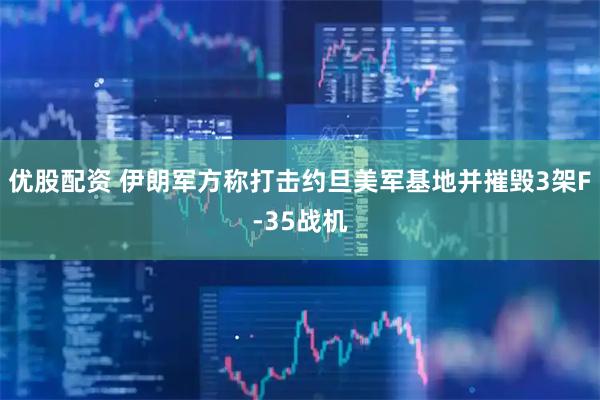 优股配资 伊朗军方称打击约旦美军基地并摧毁3架F-35战机