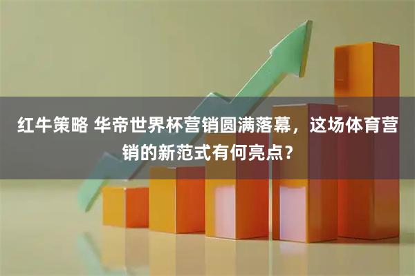 红牛策略 华帝世界杯营销圆满落幕，这场体育营销的新范式有何亮点？