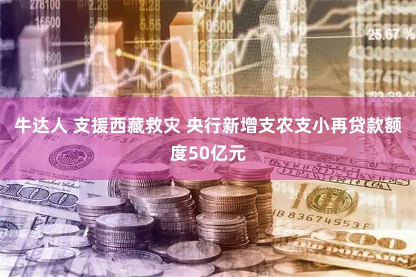牛达人 支援西藏救灾 央行新增支农支小再贷款额度50亿元