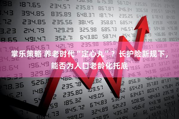 掌乐策略 养老时代“定心丸”？长护险新规下，能否为人口老龄化托底