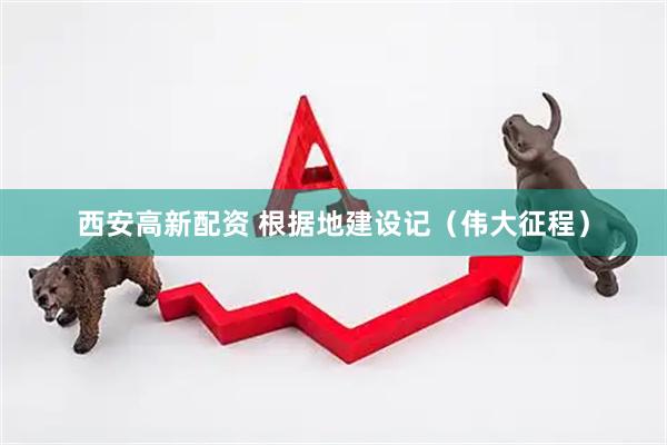 西安高新配资 根据地建设记（伟大征程）